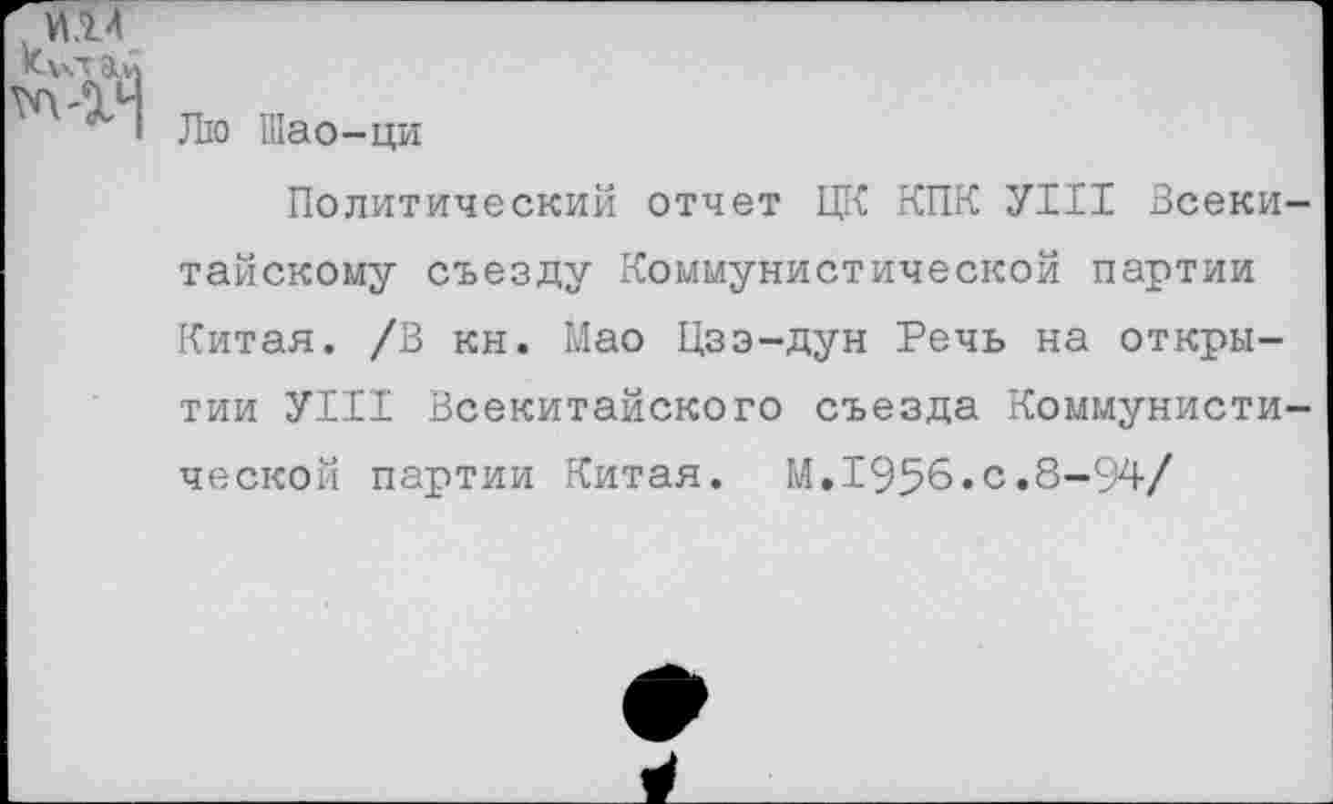 ﻿И.14 а й
!П'*' I Лю Шао-ци
Политический отчет ЦК КПК УШ Всекитайскому съезду Коммунистической партии Китая. /В кн. Мао Цзэ-дун Речь на открытии УШ Всекитайского съезда Коммунистической партии Китая. М.1956.с.8-94/